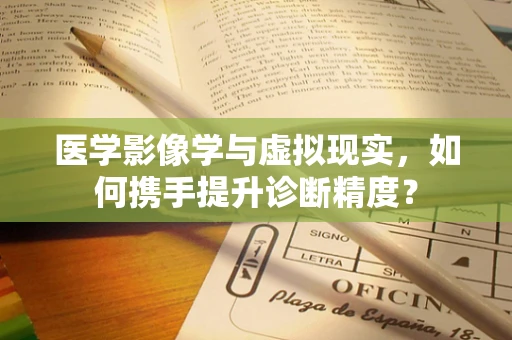医学影像学与虚拟现实，如何携手提升诊断精度？