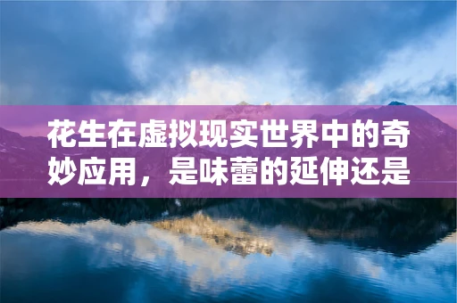 花生在虚拟现实世界中的奇妙应用，是味蕾的延伸还是新奇体验的起点？