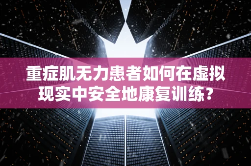 重症肌无力患者如何在虚拟现实中安全地康复训练？