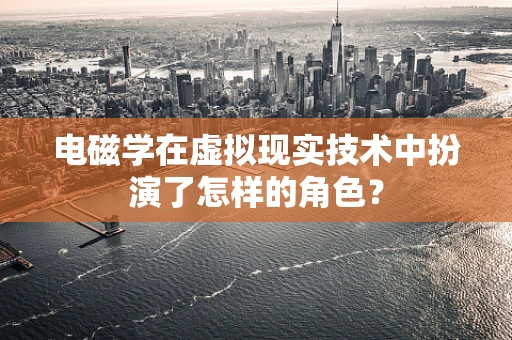 电磁学在虚拟现实技术中扮演了怎样的角色？