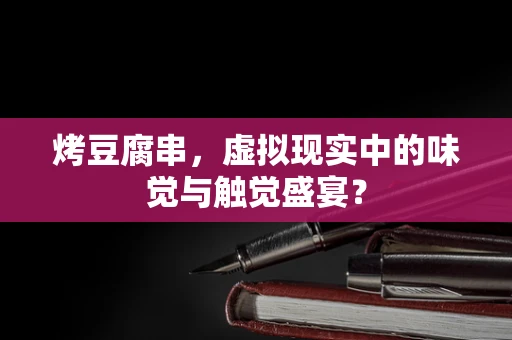 烤豆腐串，虚拟现实中的味觉与触觉盛宴？