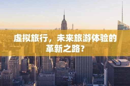 虚拟旅行，未来旅游体验的革新之路？