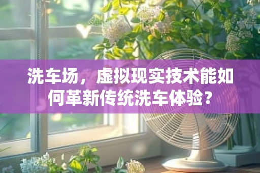 洗车场，虚拟现实技术能如何革新传统洗车体验？