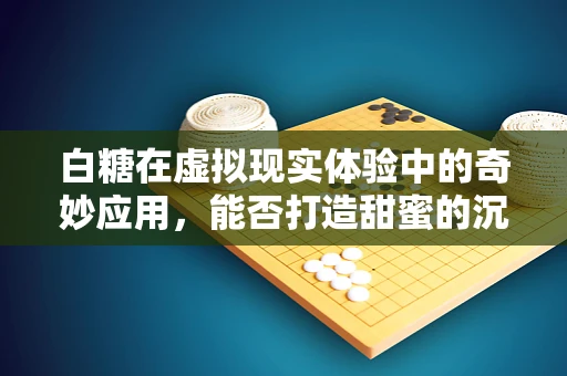 白糖在虚拟现实体验中的奇妙应用，能否打造甜蜜的沉浸式世界？