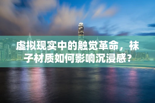 虚拟现实中的触觉革命，袜子材质如何影响沉浸感？