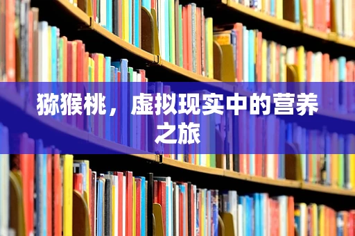 猕猴桃，虚拟现实中的营养之旅