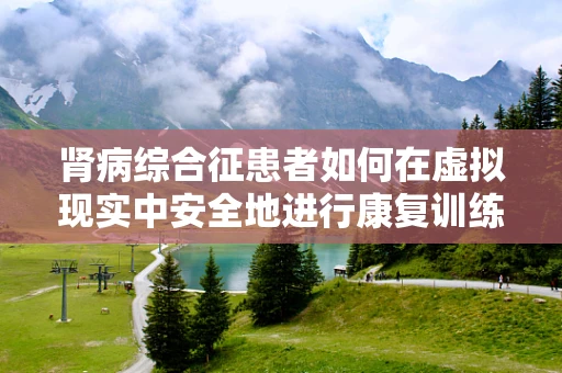 肾病综合征患者如何在虚拟现实中安全地进行康复训练？