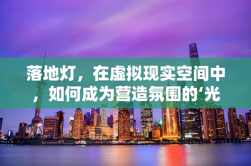 落地灯，在虚拟现实空间中，如何成为营造氛围的‘光之艺术家’？