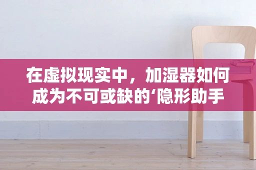 在虚拟现实中，加湿器如何成为不可或缺的‘隐形助手’？