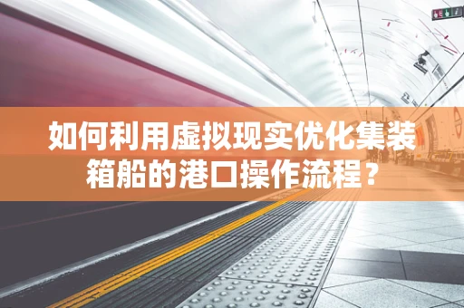 如何利用虚拟现实优化集装箱船的港口操作流程？