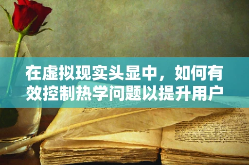 在虚拟现实头显中，如何有效控制热学问题以提升用户体验？