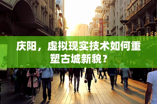 庆阳，虚拟现实技术如何重塑古城新貌？