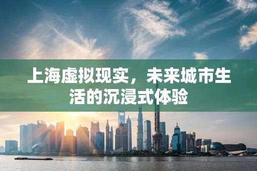 上海虚拟现实，未来城市生活的沉浸式体验