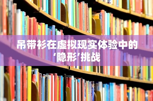 吊带衫在虚拟现实体验中的‘隐形’挑战