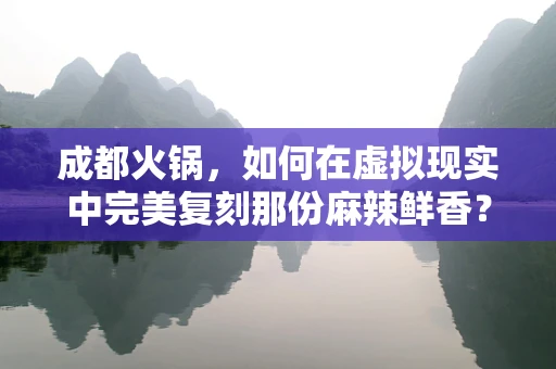 成都火锅，如何在虚拟现实中完美复刻那份麻辣鲜香？