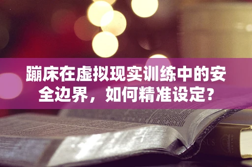 蹦床在虚拟现实训练中的安全边界，如何精准设定？