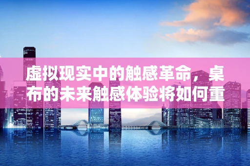 虚拟现实中的触感革命，桌布的未来触感体验将如何重塑家居生活？