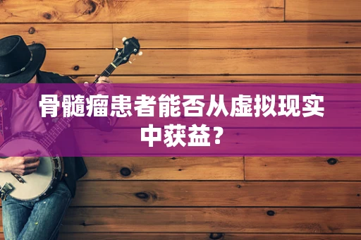 骨髓瘤患者能否从虚拟现实中获益？