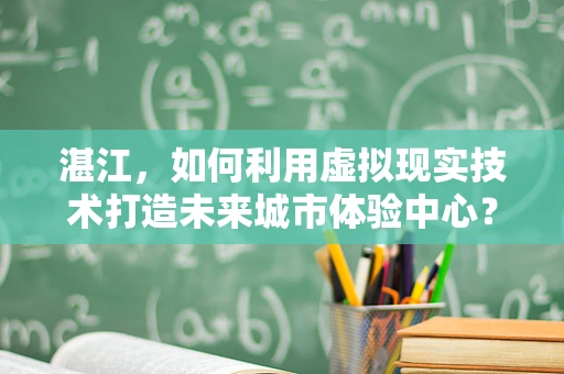 湛江，如何利用虚拟现实技术打造未来城市体验中心？