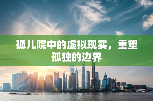孤儿院中的虚拟现实，重塑孤独的边界