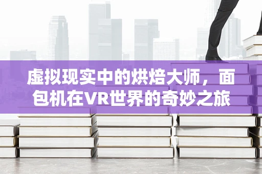 虚拟现实中的烘焙大师，面包机在VR世界的奇妙之旅
