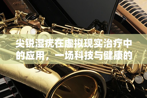 尖锐湿疣在虚拟现实治疗中的应用，一场科技与健康的跨界探索