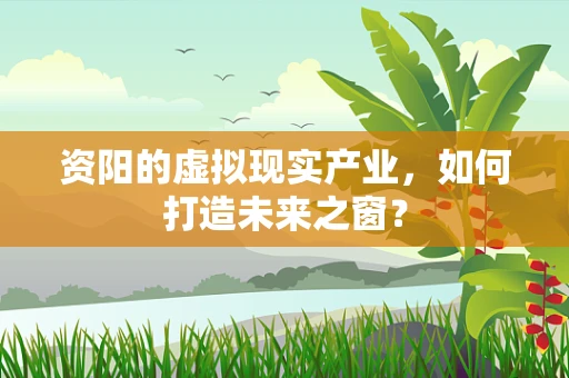 资阳的虚拟现实产业，如何打造未来之窗？