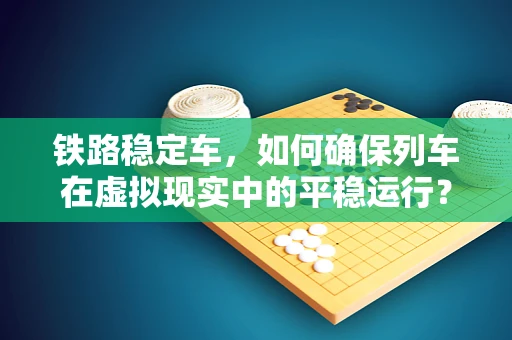 铁路稳定车，如何确保列车在虚拟现实中的平稳运行？