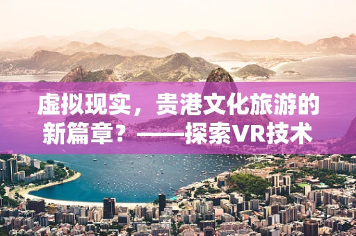 虚拟现实，贵港文化旅游的新篇章？——探索VR技术如何重塑地方文化体验