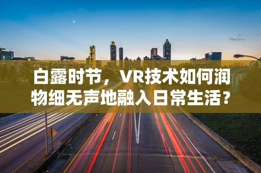 白露时节，VR技术如何润物细无声地融入日常生活？