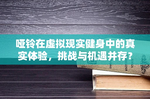 哑铃在虚拟现实健身中的真实体验，挑战与机遇并存？