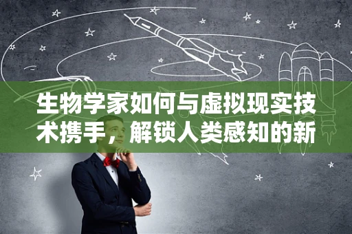 生物学家如何与虚拟现实技术携手，解锁人类感知的新维度？