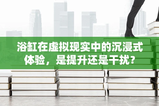 浴缸在虚拟现实中的沉浸式体验，是提升还是干扰？