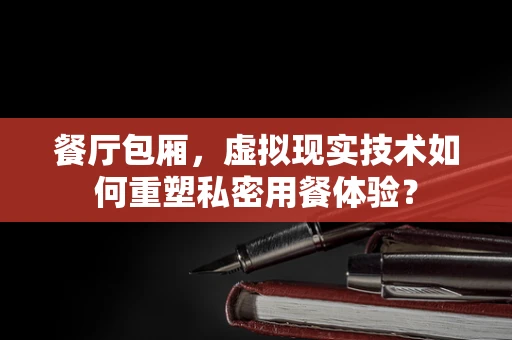 餐厅包厢，虚拟现实技术如何重塑私密用餐体验？