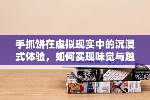 手抓饼在虚拟现实中的沉浸式体验，如何实现味觉与触觉的双重模拟？