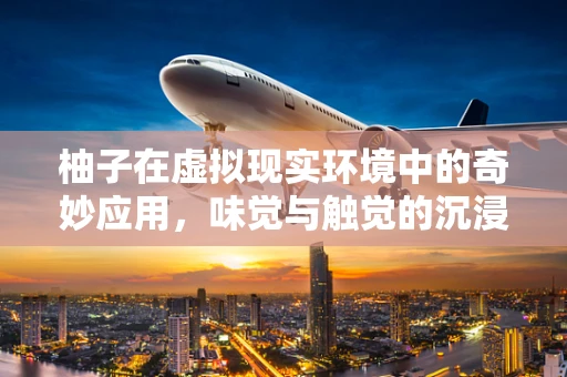 柚子在虚拟现实环境中的奇妙应用，味觉与触觉的沉浸式体验？