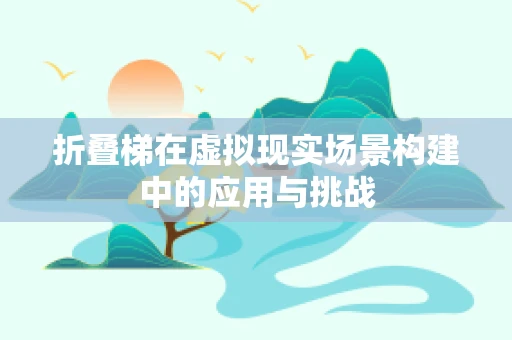 折叠梯在虚拟现实场景构建中的应用与挑战