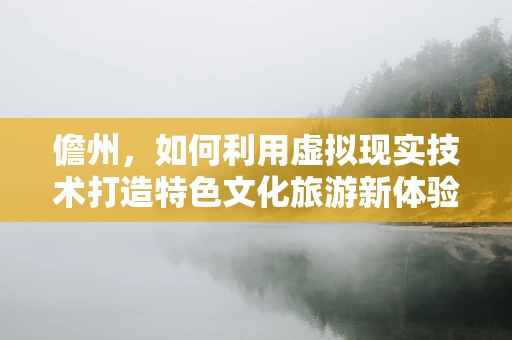 儋州，如何利用虚拟现实技术打造特色文化旅游新体验？