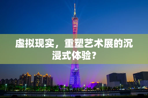 虚拟现实，重塑艺术展的沉浸式体验？