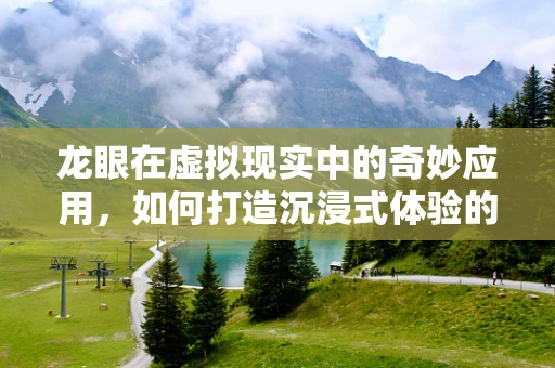 龙眼在虚拟现实中的奇妙应用，如何打造沉浸式体验的味觉新维度？