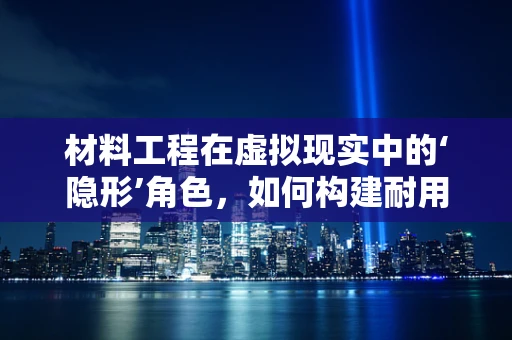 材料工程在虚拟现实中的‘隐形’角色，如何构建耐用且舒适的VR体验？