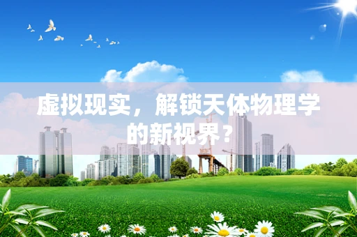 虚拟现实，解锁天体物理学的新视界？