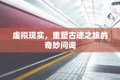 虚拟现实，重塑古迹之旅的奇妙问询