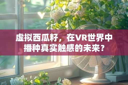 虚拟西瓜籽，在VR世界中播种真实触感的未来？