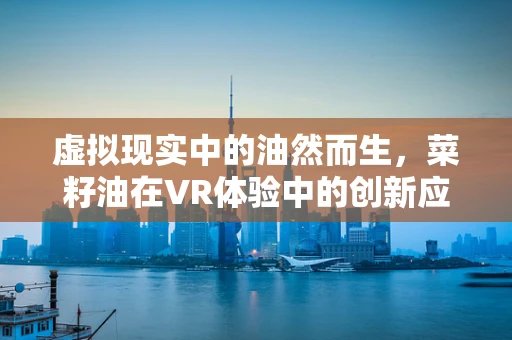 虚拟现实中的油然而生，菜籽油在VR体验中的创新应用？