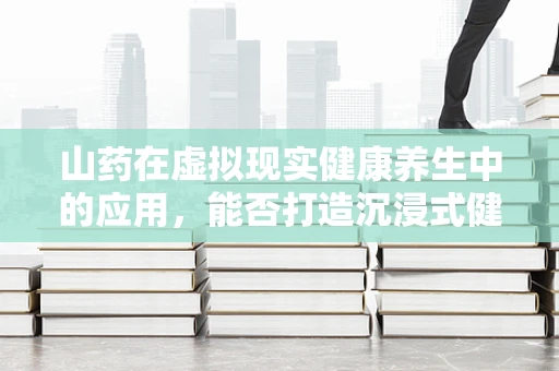 山药在虚拟现实健康养生中的应用，能否打造沉浸式健康体验？