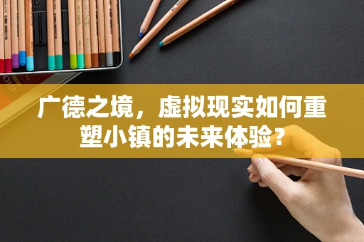 广德之境，虚拟现实如何重塑小镇的未来体验？