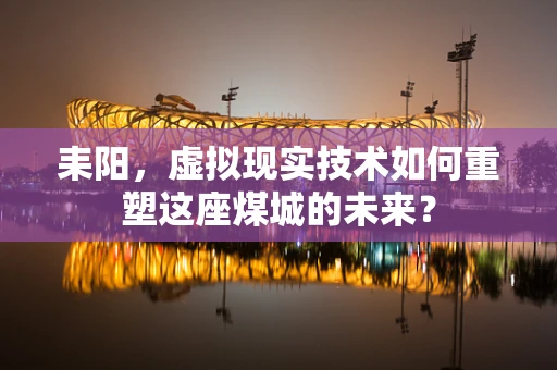 耒阳，虚拟现实技术如何重塑这座煤城的未来？