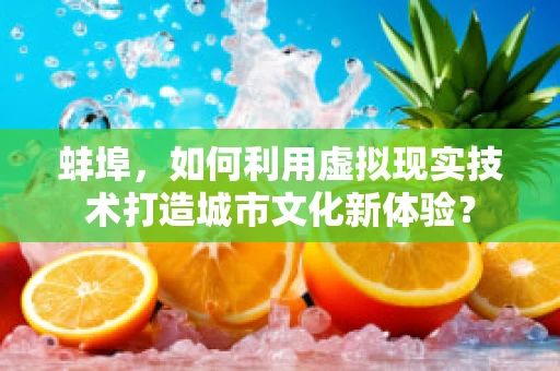 蚌埠，如何利用虚拟现实技术打造城市文化新体验？
