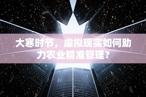 大寒时节，虚拟现实如何助力农业精准管理？